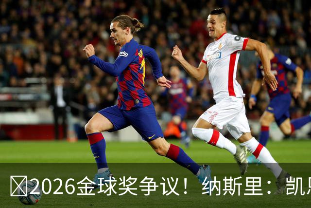 ​2026金球奖争议！纳斯里：凯恩连德甲最佳都不是