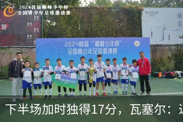 下半场加时独得17分，瓦塞尔：近两年一直践行领袖角色