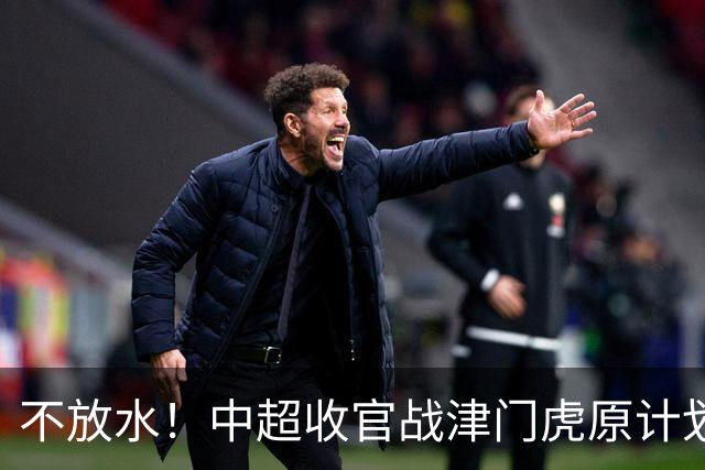 不放水！中超收官战津门虎原计划替补出战 现在要求全力以赴