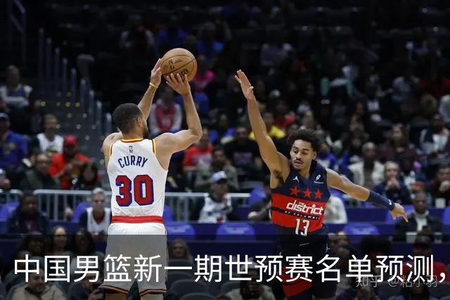 中国男篮新一期世预赛名单预测，你觉得谁会入选谁会退出？