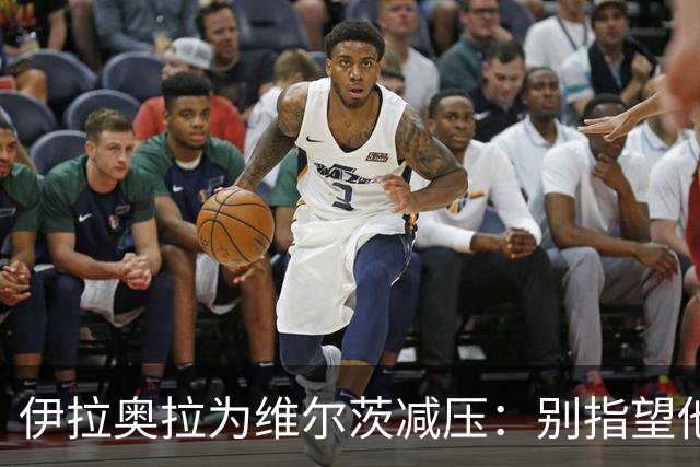 伊拉奥拉为维尔茨减压：别指望他单赛季进15球，他的价值不在进球