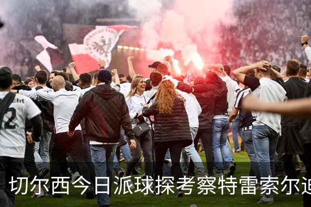 切尔西今日派球探考察特雷索尔迪，曼城或加入争夺