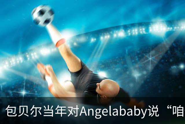 包贝尔当年对Angelababy说“咱俩接吻吧”，被拒后还不停，如今酒店视频放出，黄晓明当年为什么没追究？