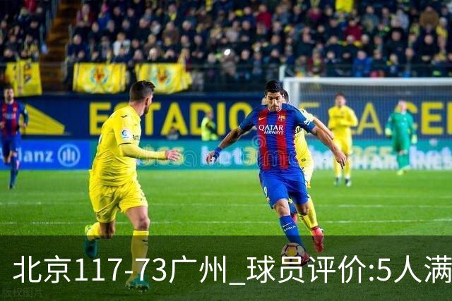 北京117-73广州 球员评价:5人满分，6人及格，张才仁低迷
