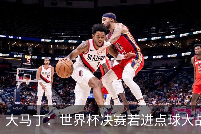 大马丁：世界杯决赛若进点球大战我们必赢；决赛阴谋论很荒谬