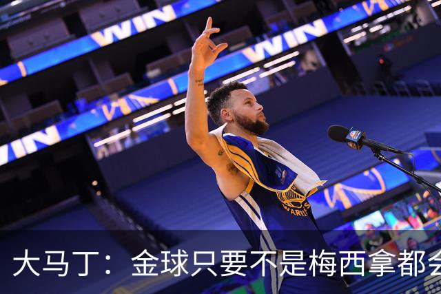 大马丁：金球只要不是梅西拿都会有争议 世界杯输了给他也没问题