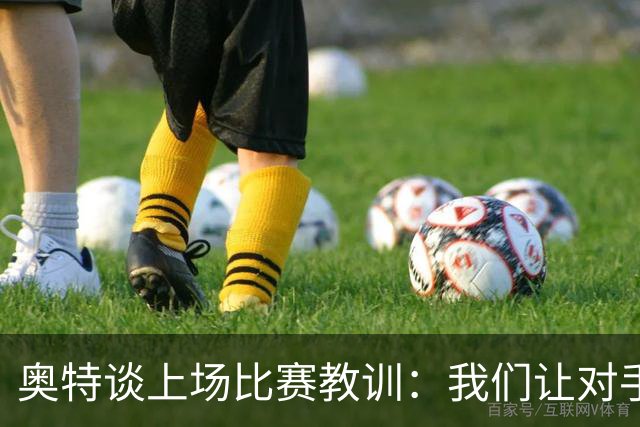 奥特谈上场比赛教训：我们让对手轻易杀入禁区 被他们滚雪球