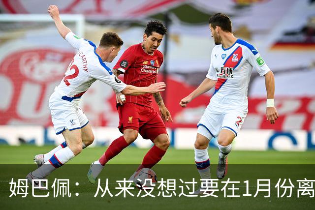 姆巴佩：从来没想过要在1月份离队 我在巴黎很开心