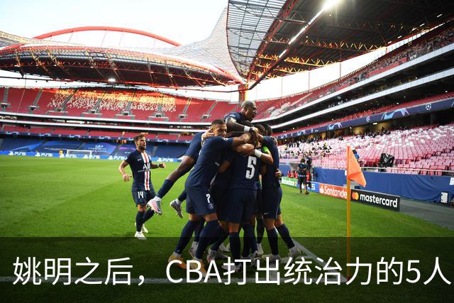 姚明之后，CBA打出统治力的5人盘点！易建联第二