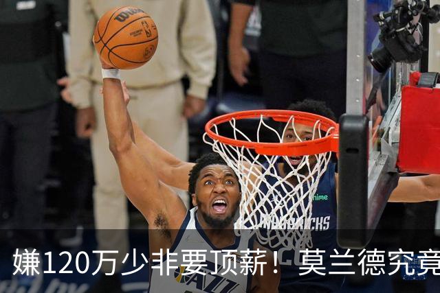 嫌120万少非要顶薪！莫兰德究竟图什么？如今这结局他该怪谁？
