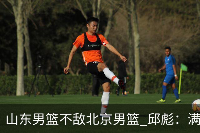 山东男篮不敌北京男篮 邱彪：满意下半场狼性表现，学费交得起