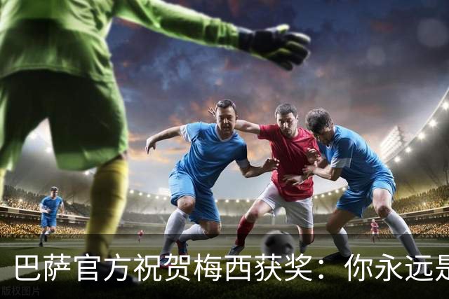 巴萨官方祝贺梅西获奖：你永远是巴萨是一员，是我们骄傲的源泉