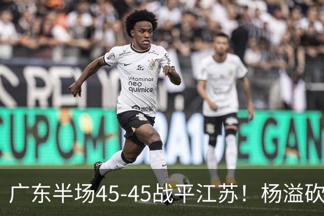 广东半场45-45战平江苏！杨溢砍12分，徐杰又梦游，杜锋现场观战