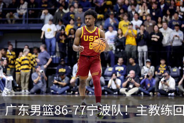 广东男篮86-77宁波队！主教练回应，胡明轩表态，将对阵上海男篮