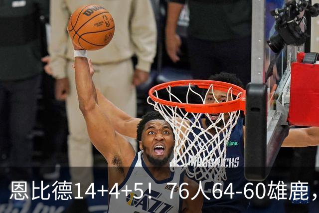 恩比德14+4+5！76人64-60雄鹿，看数据：他是头号功臣！