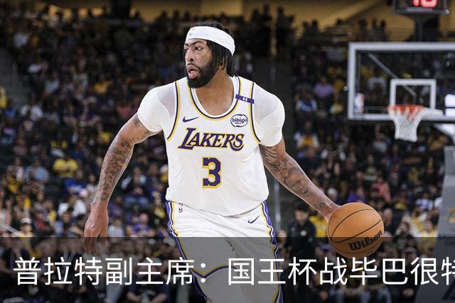 普拉特副主席：国王杯战毕巴很特别，这对我们而言是个机会