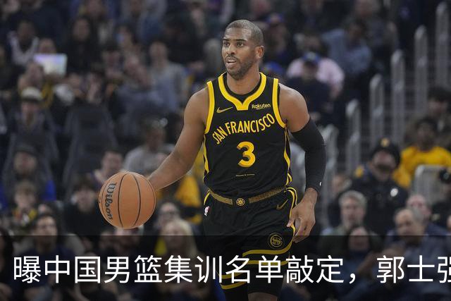 曝中国男篮集训名单敲定，郭士强为世界杯搏一把，盲猜12人都有谁