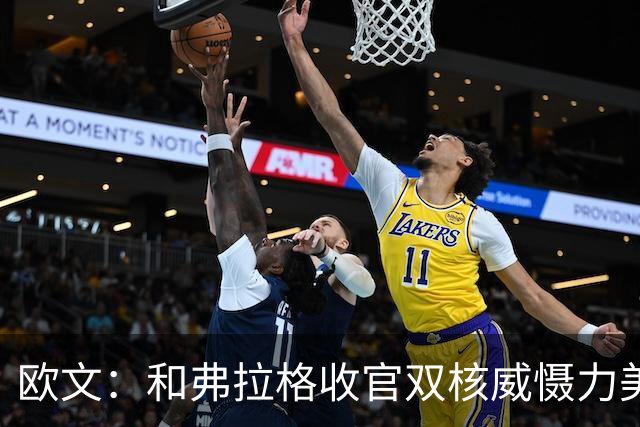 欧文：和弗拉格收官双核威慑力美妙 他拥有大心脏&还在持续进化