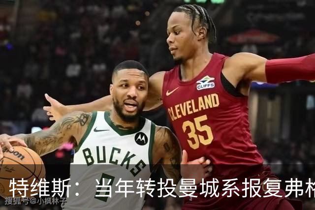 特维斯：当年转投曼城系报复弗格森未兑现曼联留队承诺