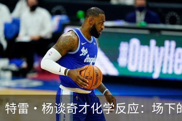 特雷·杨谈奇才化学反应：场下的凝聚力需转化为场上稳定发挥