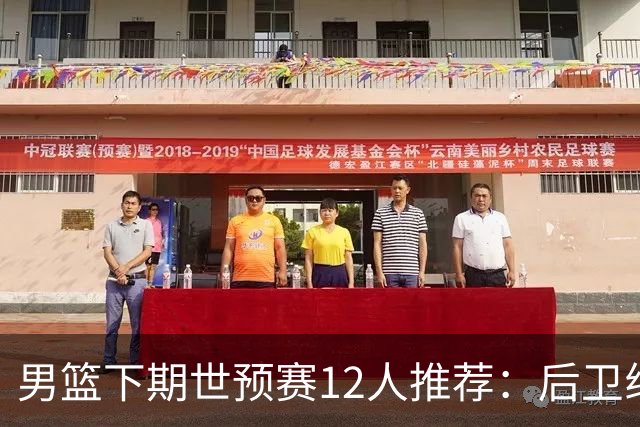 男篮下期世预赛12人推荐：后卫线大洗牌，2前锋应破格录用