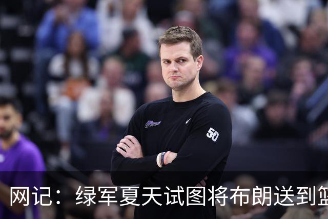 网记：绿军夏天试图将布朗送到篮网 但因其力挺欧文遭蔡崇信拒绝