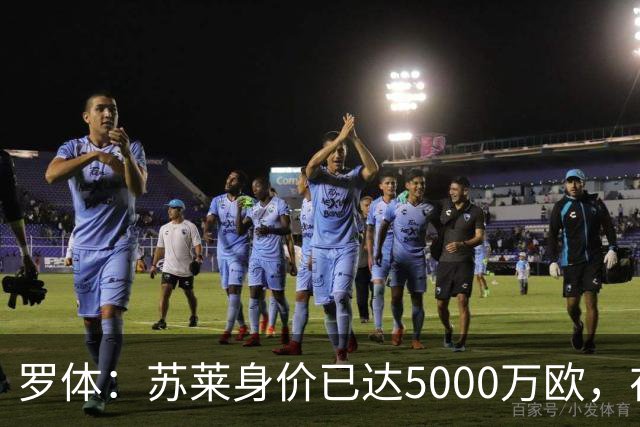 罗体：苏莱身价已达5000万欧，在罗马的成长让阿根廷也很难不招他
