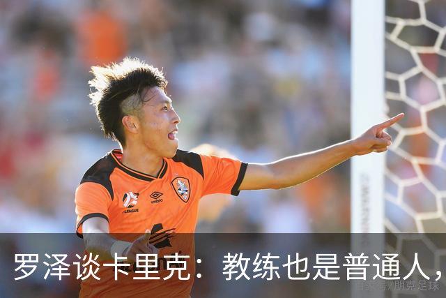 罗泽谈卡里克：教练也是普通人，比赛结果有时取决于运气
