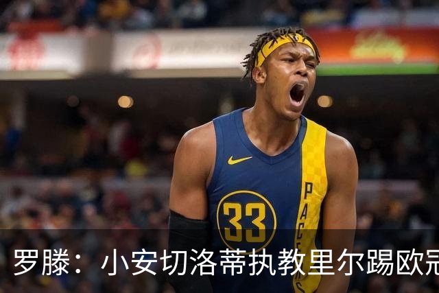 罗滕：小安切洛蒂执教里尔踢欧冠太差，他在任是沾了父亲的光
