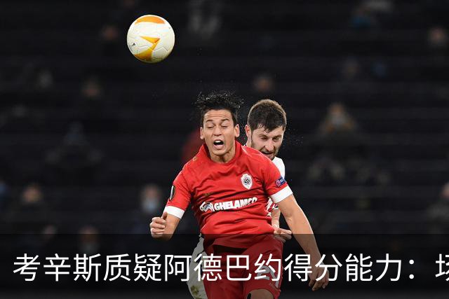 考辛斯质疑阿德巴约得分能力：场均25分有过吗