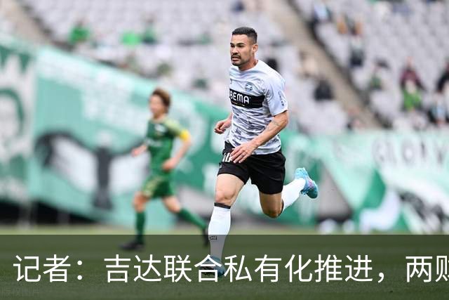 记者：吉达联合私有化推进，两财团已报价