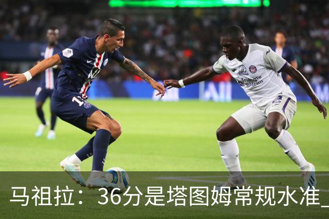马祖拉：36分是塔图姆常规水准 他的价值更体现在防守端破坏作用