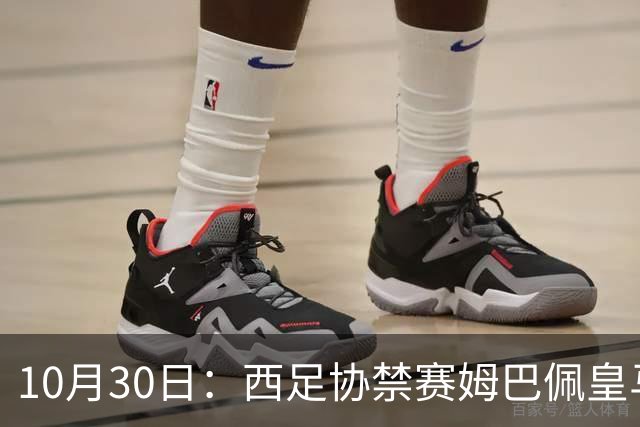 10月30日：西足协禁赛姆巴佩皇马若追加十场仍难留人，央视或延播西甲，法超巨恐跌出五