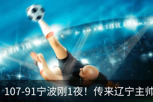 107-91宁波刚1夜！传来辽宁主帅乌戈消息， 赵继伟说的很实在，赢宁波16分只是假象
