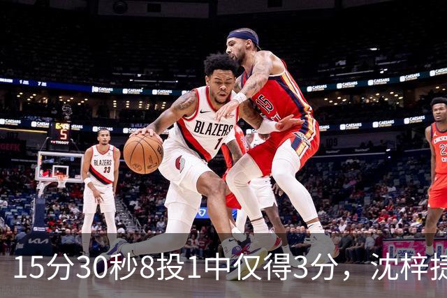15分30秒8投1中仅得3分，沈梓捷这数据太扎眼
