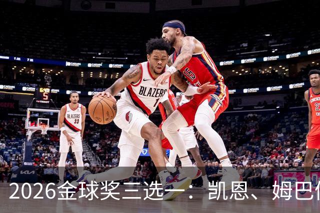 2026金球奖三选一：凯恩、姆巴佩、亚马尔，谁更配得上这一夜？