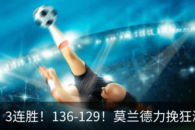 3连胜！136-129！莫兰德力挽狂澜，难怪开拓者愿拿1.9亿顶薪