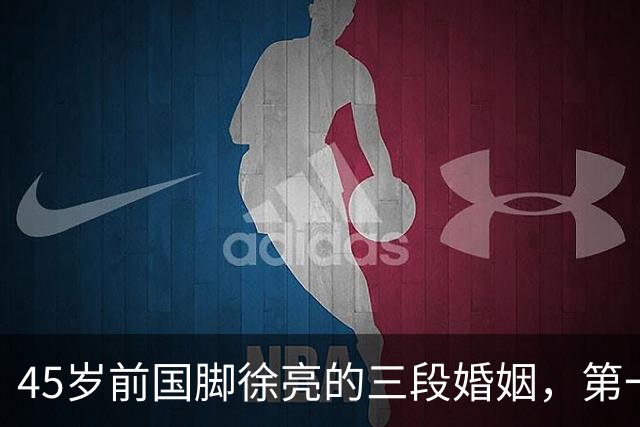 45岁前国脚徐亮的三段婚姻，第一任是医生，第二任是设计师，第三任最特别