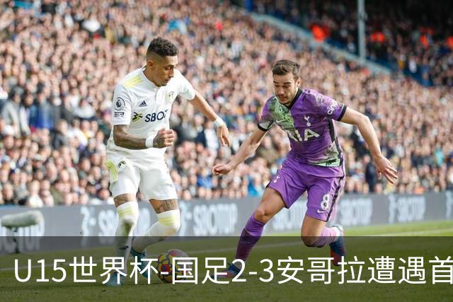 U15世界杯-国足2-3安哥拉遭遇首败 沙明点射双响难救主